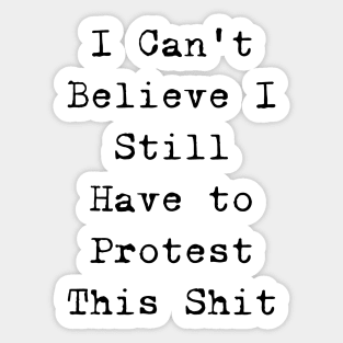 I cannot believe I still have to protest this shit Sticker